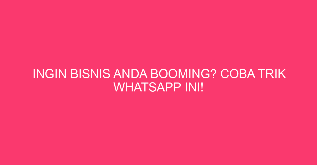 Ingin Bisnis Anda Booming? Coba Trik WhatsApp Ini!