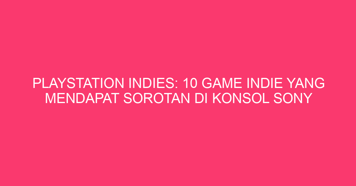 PlayStation Indies: 10 Game Indie yang Mendapat Sorotan di Konsol Sony