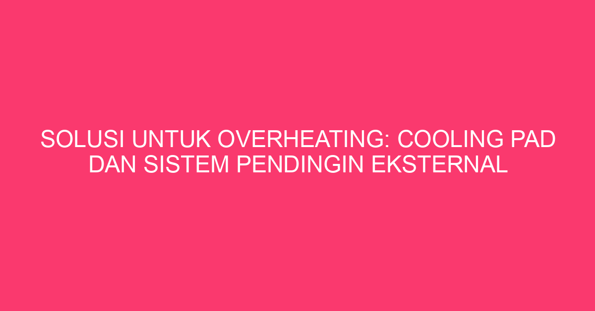 Solusi untuk Overheating: Cooling Pad dan Sistem Pendingin Eksternal